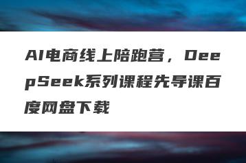 AI电商线上陪跑营，DeepSeek系列课程先导课百度网盘下载