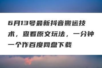 6月13号最新抖音搬运技术，查看原文玩法，一分钟一个作百度网盘下载