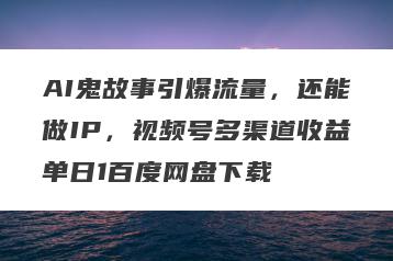 AI鬼故事引爆流量，还能做IP，视频号多渠道收益单日1百度网盘下载