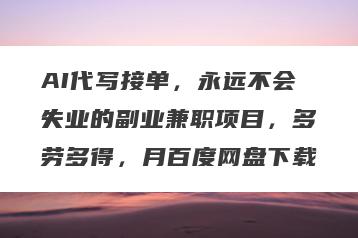 AI代写接单，永远不会失业的副业兼职项目，多劳多得，月百度网盘下载