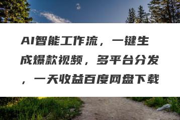 AI智能工作流，一键生成爆款视频，多平台分发，一天收益百度网盘下载