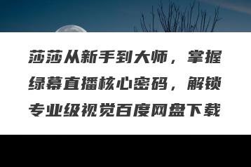 莎莎从新手到大师，掌握绿幕直播核心密码，解锁专业级视觉百度网盘下载