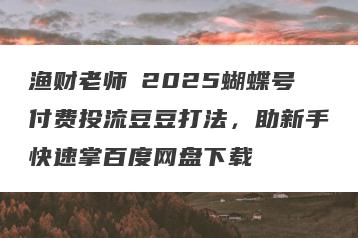 渔财老师・2025蝴蝶号付费投流豆豆打法，助新手快速掌百度网盘下载