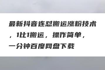 最新抖音连怼搬运涨粉技术，1比1搬运，操作简单，一分钟百度网盘下载