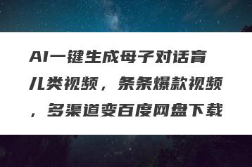 AI一键生成母子对话育儿类视频，条条爆款视频，多渠道变百度网盘下载