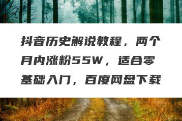 抖音历史解说教程，两个月内涨粉55W，适合零基础入门，百度网盘下载