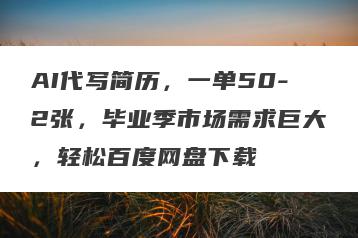 AI代写简历，一单50-2张，毕业季市场需求巨大，轻松百度网盘下载