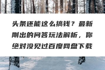 头条还能这么搞钱？最新刚出的问答玩法解析，你绝对没见过百度网盘下载