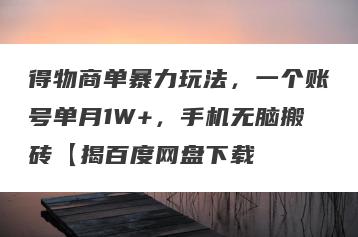 得物商单暴力玩法，一个账号单月1W+，手机无脑搬砖【揭百度网盘下载