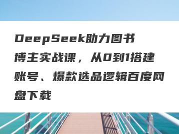 DeepSeek助力图书博主实战课，从0到1搭建账号、爆款选品逻辑百度网盘下载