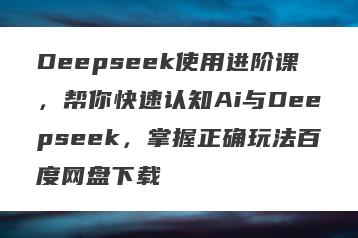 Deepseek使用进阶课，帮你快速认知Ai与Deepseek，掌握正确玩法百度网盘下载