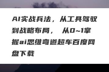 AI实战兵法，从工具驾驭到战略布局，​从0~1掌握ai思维弯道超车百度网盘下载