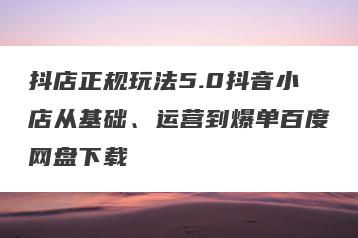 抖店正规玩法5.0抖音小店从基础、运营到爆单百度网盘下载