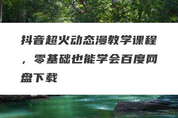 抖音超火动态漫教学课程，零基础也能学会百度网盘下载