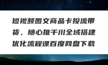 短视频图文商品卡投流带货，随心推千川全域搭建优化流程课百度网盘下载