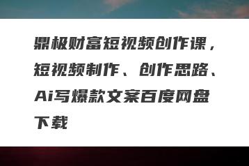 鼎极财富短视频创作课，短视频制作、创作思路、Ai写爆款文案百度网盘下载