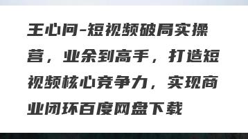 王心问-短视频破局实操营，业余到高手，打造短视频核心竞争力，实现商业闭环百度网盘下载