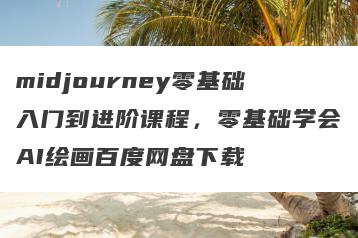 midjourney零基础入门到进阶课程，零基础学会AI绘画百度网盘下载