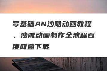 零基础AN沙雕动画教程，沙雕动画制作全流程百度网盘下载