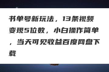 书单号新玩法，13条视频变现5位数，小白操作简单，当天可见收益百度网盘下载