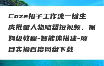 Coze扣子工作流一键生成批量人物雕塑短视频，保姆级教程-智能体搭建-项目实操百度网盘下载