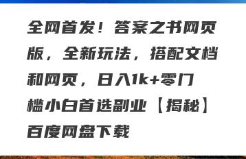 全网首发！答案之书网页版，全新玩法，搭配文档和网页，日入1k+零门槛小白首选副业【揭秘】百度网盘下载
