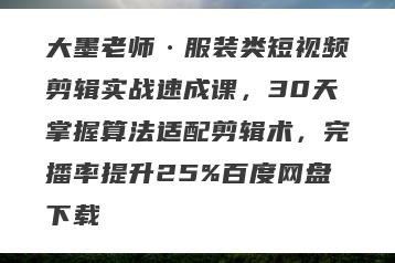 大墨老师·服装类短视频剪辑实战速成课，30天掌握算法适配剪辑术，完播率提升25%百度网盘下载
