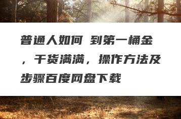普通人如何賺到第一桶金，干货满满，操作方法及步骤百度网盘下载