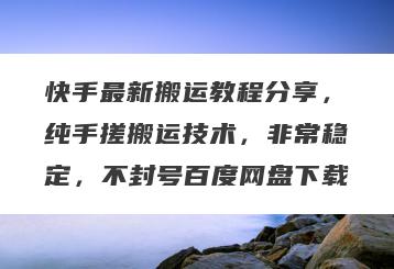 快手最新搬运教程分享，纯手搓搬运技术，非常稳定，不封号百度网盘下载
