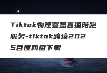 Tiktok物理整蛊直播陪跑服务-tiktok跨境2025百度网盘下载