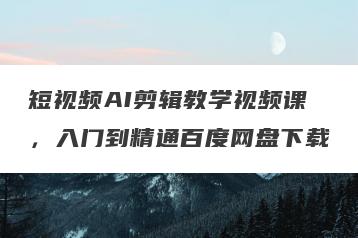 短视频AI剪辑教学视频课，入门到精通百度网盘下载