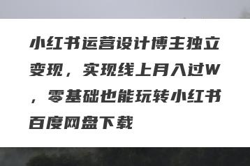 小红书运营设计博主独立变现，实现线上月入过W，零基础也能玩转小红书百度网盘下载
