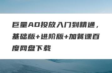 巨量AD投放入门到精通，基础版+进阶版+加餐课百度网盘下载