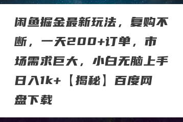 闲鱼掘金最新玩法，复购不断，一天200+订单，市场需求巨大，小白无脑上手日入1k+【揭秘】百度网盘下载