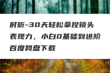 时昕-30天轻松拿捏镜头表现力，小白0基础到进阶百度网盘下载