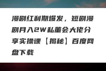 漫剧红利期爆发，短剧漫剧月入2W私董会大佬分享实操课【揭秘】百度网盘下载