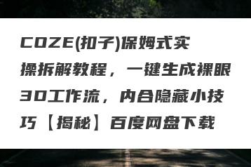 COZE(扣子)保姆式实操拆解教程，一键生成裸眼3D工作流，内合隐藏小技巧【揭秘】百度网盘下载