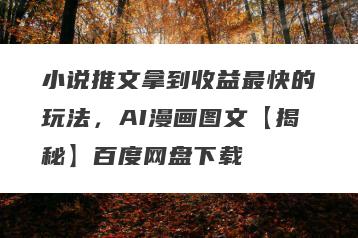 小说推文拿到收益最快的玩法，AI漫画图文【揭秘】百度网盘下载