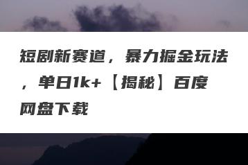短剧新赛道，暴力掘金玩法，单日1k+【揭秘】百度网盘下载