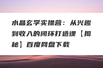 水晶玄学实操营：从兴趣到收入的闭环打造课【揭秘】百度网盘下载