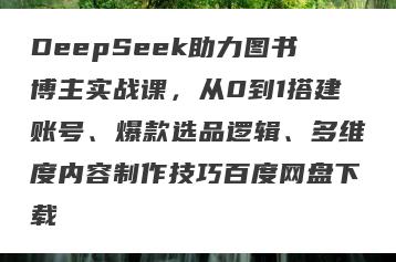 DeepSeek助力图书博主实战课，从0到1搭建账号、爆款选品逻辑、多维度内容制作技巧百度网盘下载