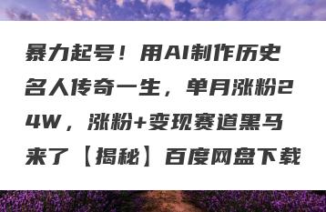 暴力起号！用AI制作历史名人传奇一生，单月涨粉24W，涨粉+变现赛道黑马来了【揭秘】百度网盘下载
