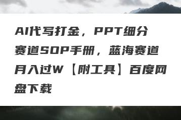 AI代写打金，PPT细分赛道SOP手册，蓝海赛道月入过W【附工具】百度网盘下载