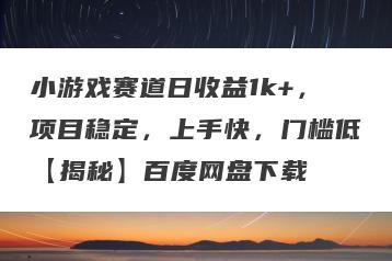 小游戏赛道日收益1k+，项目稳定，上手快，门槛低【揭秘】百度网盘下载