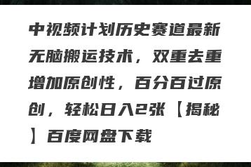 中视频计划历史赛道最新无脑搬运技术，双重去重增加原创性，百分百过原创，轻松日入2张【揭秘】百度网盘下载