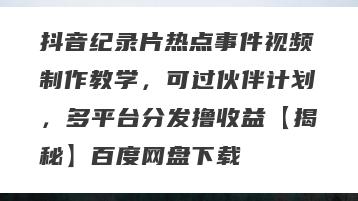 抖音纪录片热点事件视频制作教学，可过伙伴计划，多平台分发撸收益【揭秘】百度网盘下载