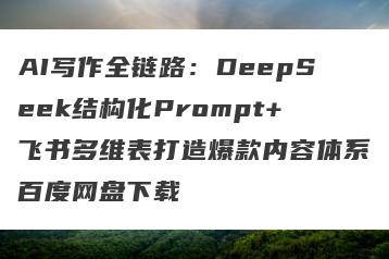 AI写作全链路：DeepSeek结构化Prompt+飞书多维表打造爆款内容体系百度网盘下载
