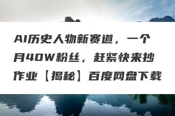 AI历史人物新赛道，一个月40W粉丝，赶紧快来抄作业【揭秘】百度网盘下载