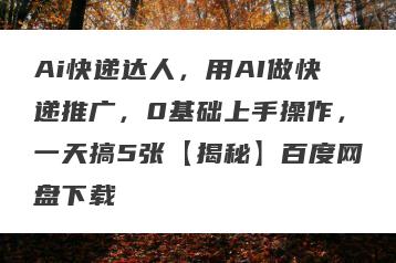 Ai快递达人，用AI做快递推广，0基础上手操作，一天搞5张【揭秘】百度网盘下载