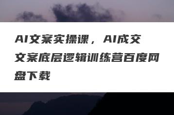 AI文案实操课，AI成交文案底层逻辑训练营百度网盘下载
